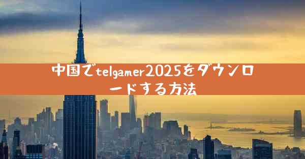 中国でtelgamer2025をダウンロードする方法