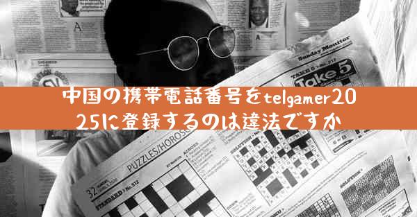 中国の携帯電話番号をtelgamer2025に登録するのは違法ですか