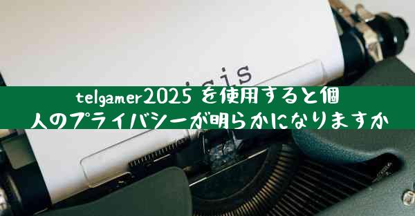 telgamer2025 を使用すると個人のプライバシーが明らかになりますか