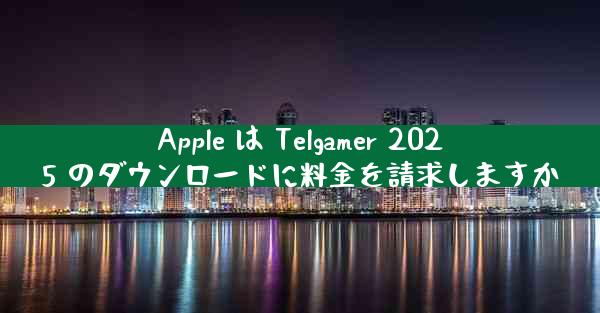 Apple は Telgamer 2025 のダウンロードに料金を請求しますか