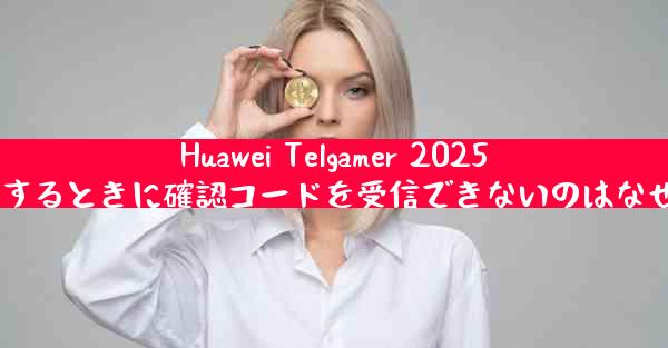 Huawei Telgamer 2025 に登録するときに確認コードを受信できないのはなぜですか