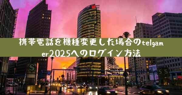 携帯電話を機種変更した場合のtelgamer2025へのログイン方法