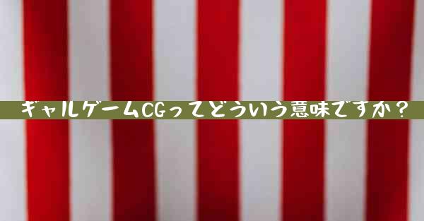 ギャルゲームCGってどういう意味ですか？