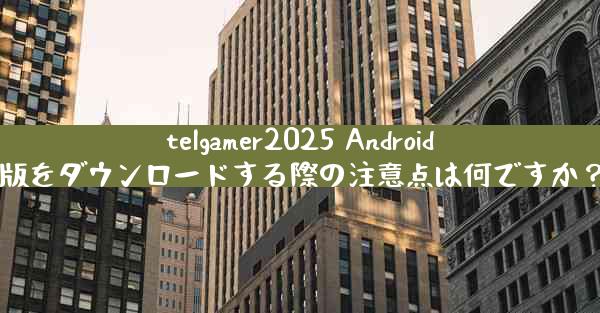 telgamer2025 Android版をダウンロードする際の注意点は何ですか？
