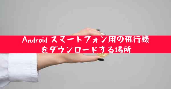 Android スマートフォン用の飛行機をダウンロードする場所