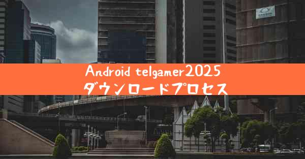 Android telgamer2025 ダウンロードプロセス