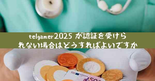 telgamer2025 が認証を受けられない場合はどうすればよいですか