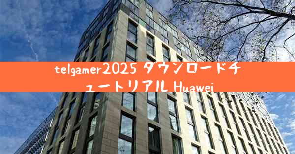 telgamer2025 ダウンロードチュートリアル Huawei