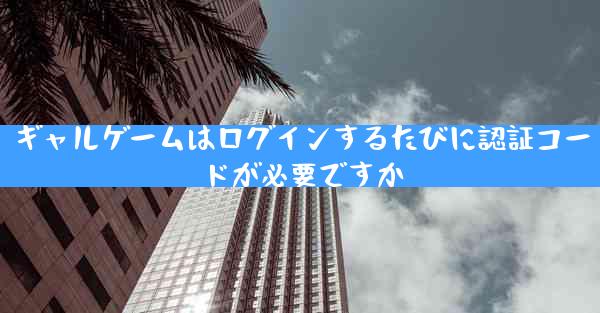 ギャルゲームはログインするたびに認証コードが必要ですか
