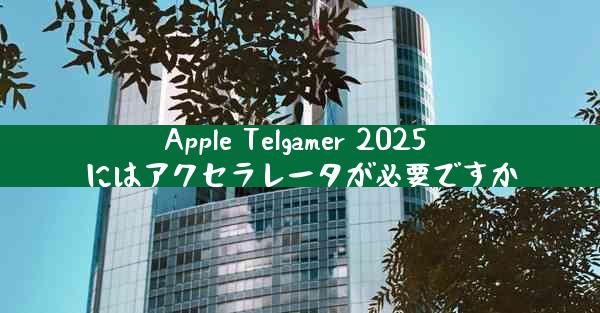 Apple Telgamer 2025 にはアクセラレータが必要ですか