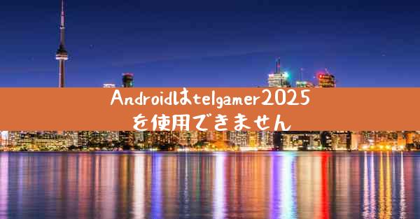 Androidはtelgamer2025を使用できません