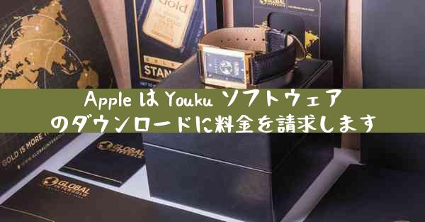 Apple は Youku ソフトウェアのダウンロードに料金を請求します