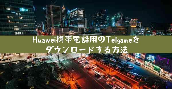 Huawei携帯電話用のTelgameをダウンロードする方法