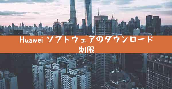Huawei ソフトウェアのダウンロード制限